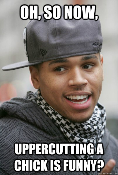 Oh, so NOW, uppercutting a chick is funny?  Scumbag Chris Brown