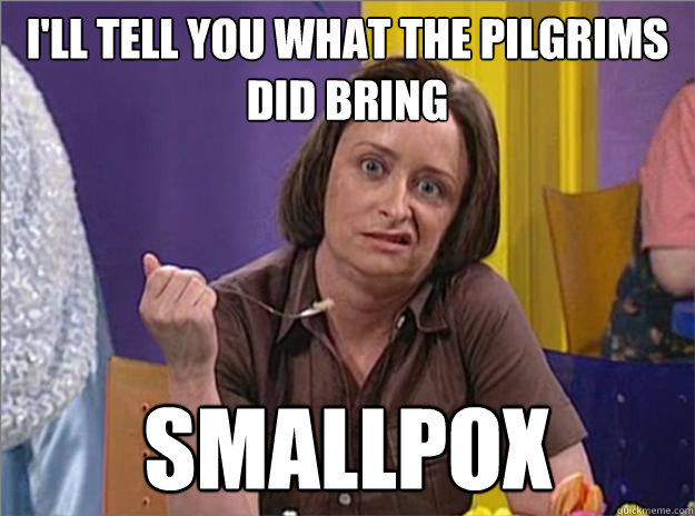I'll tell you what the Pilgrims did bring smallpox  Debbie Downer