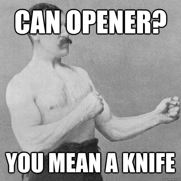 Can opener? YOU MEAN a knife  overly manly man