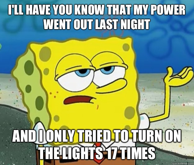 I'll have you know that my power went out last night  And I only tried to turn on the lights 17 times  Tough Spongebob