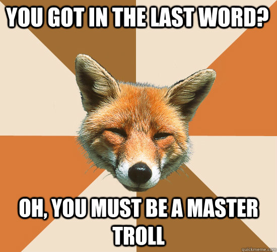 You got in the last word? oh, you must be a master troll  Condescending Fox