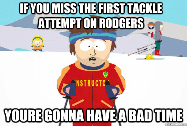 If you miss the first tackle attempt on Rodgers YOURE GONNA HAVE A BAD TIME  