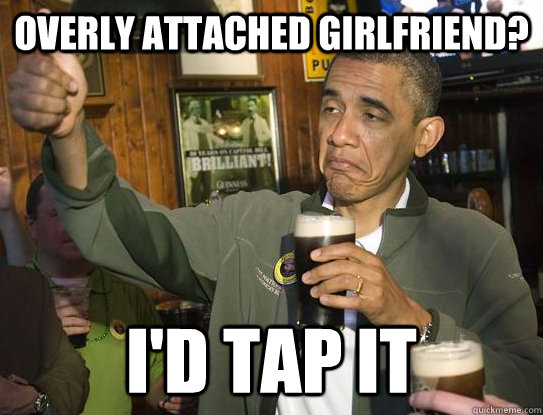 Overly attached girlfriend? I'd tap it  Upvoting Obama