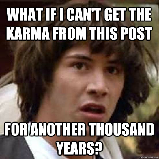 what if i can't get the karma from this post for another thousand years? - what if i can't get the karma from this post for another thousand years?  conspiracy keanu