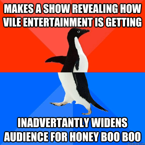 Makes a show revealing how vile entertainment is getting Inadvertantly widens audience for Honey Boo Boo  Socially Awesome Awkward Penguin