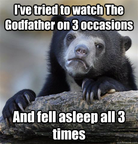 I've tried to watch The Godfather on 3 occasions And fell asleep all 3 times  Confession Bear