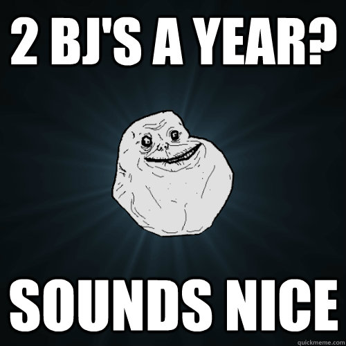 2 bj's a year? Sounds nice  Forever Alone