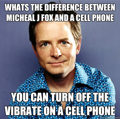 WHATS THE DIFFERENCE BETWEEN MICHEAL J FOX AND A CELL PHONE YOU CAN TURN OFF THE VIBRATE ON A CELL PHONE  Awesome Michael J Fox