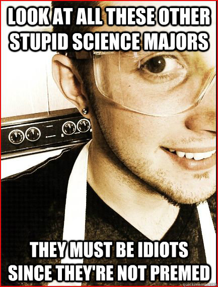 look at all these other stupid science majors they must be idiots since they're not premed  Pretentious Pre-Med