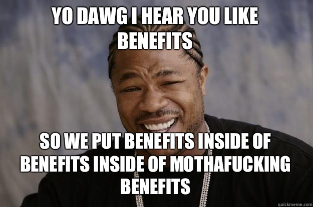 YO DAWG I HEAR YOU LIKE 
Benefits SO WE Put benefits inside of benefits inside of mothafucking benefits - YO DAWG I HEAR YOU LIKE 
Benefits SO WE Put benefits inside of benefits inside of mothafucking benefits  Xzibit meme