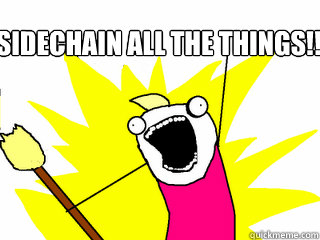 sidechain all the things!!!   All The Things