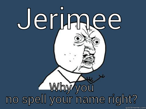 JERIMEE WHY YOU NO SPELL YOUR NAME RIGHT? Y U No