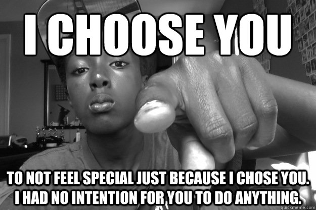 I CHOOSE YOU To not feel special just because I chose you. I had no intention for you to do anything.  