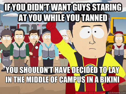 If you didn't want guys staring at you while you tanned you shouldn't have decided to lay in the middle of campus in a bikini - If you didn't want guys staring at you while you tanned you shouldn't have decided to lay in the middle of campus in a bikini  Captain Hindsight