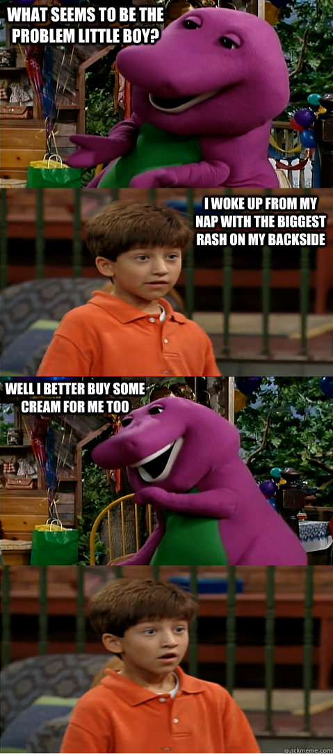 what seems to be the problem little boy? i woke up from my nap with the biggest rash on my backside well i better buy some cream for me too  Sexually Transmitted Barney