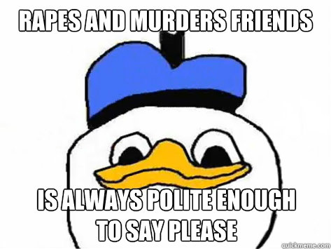 Rapes and murders friends is always polite enough 
to say please - Rapes and murders friends is always polite enough 
to say please  Dolan Duck