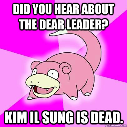 Did you hear about the dear leader? Kim Il Sung is dead.  Slowpoke