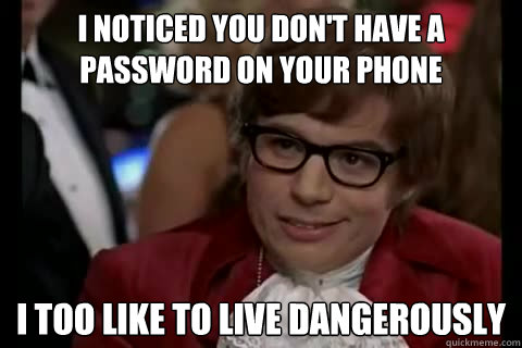 I noticed you don't have a password on your phone i too like to live dangerously  Dangerously - Austin Powers