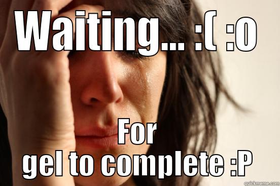 WAITING... :( :O FOR GEL TO COMPLETE :P First World Problems