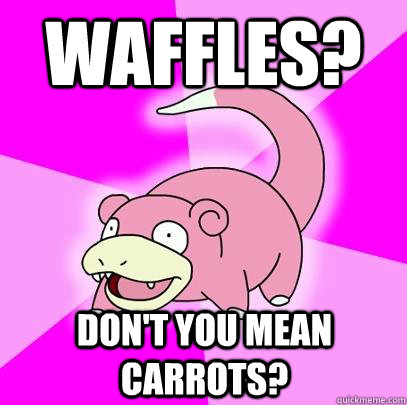 waffles? don't you mean carrots?  Slowpoke