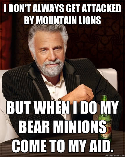 I don't always get attacked by mountain lions but when I do my bear minions come to my aid.  The Most Interesting Man In The World