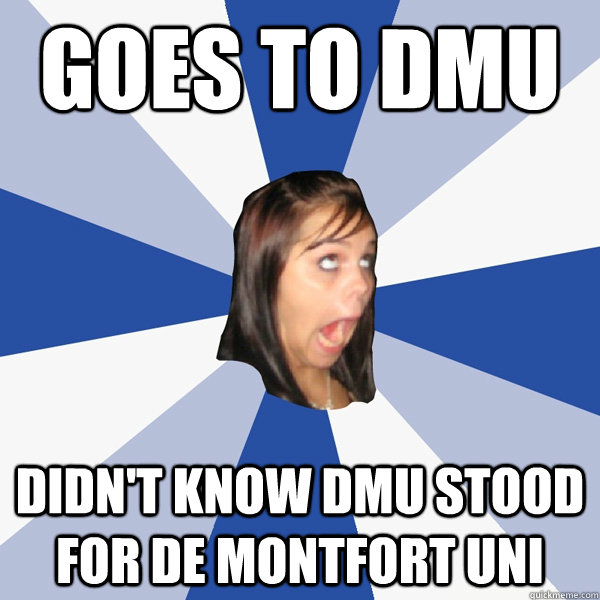 Goes to DMU didn't know DMU stood for De Montfort Uni  Annoying Facebook Girl