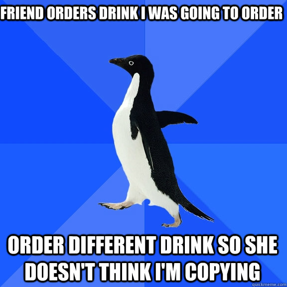 friend orders drink i was going to order Order different drink so she doesn't think i'm copying - friend orders drink i was going to order Order different drink so she doesn't think i'm copying  Socially Awkward Penguin