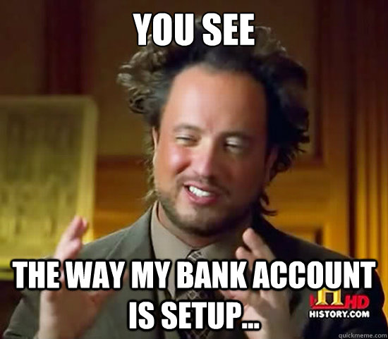 you see the way my bank account is setup... - you see the way my bank account is setup...  Ancient Aliens