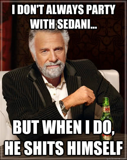 I don't always party with Sedani... but when I do, He shits himself  The Most Interesting Man In The World