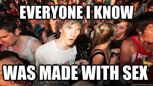 Everyone I know  was made with sex   Sudden Clarity Clarence