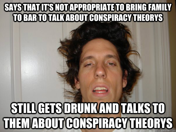 says that it's not appropriate to bring family to bar to talk about conspiracy theorys Still gets drunk and talks to them about conspiracy theorys - says that it's not appropriate to bring family to bar to talk about conspiracy theorys Still gets drunk and talks to them about conspiracy theorys  Weird Guy Weiss