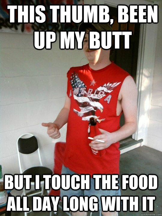 this thumb, been up my butt but i touch the food all day long with it  Redneck Randal