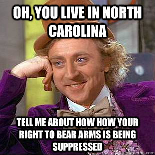 Oh, You live in North carolina tell me about how how your right TO BEAR ARMS IS BEING suppressed  Creepy Wonka