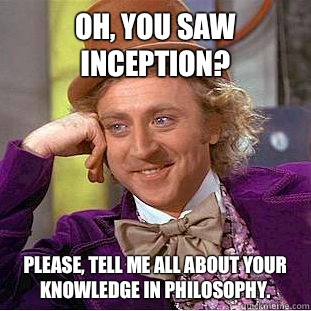 Oh, you saw Inception? Please, tell me all about your knowledge in philosophy.  Creepy Wonka