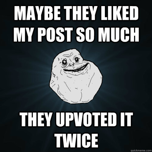 Maybe they liked my post so much They upvoted it twice  Forever Alone