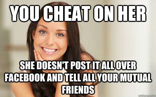 you cheat on her She doesn't post it all over facebook and tell all your mutual friends - you cheat on her She doesn't post it all over facebook and tell all your mutual friends  Good Girl Gina