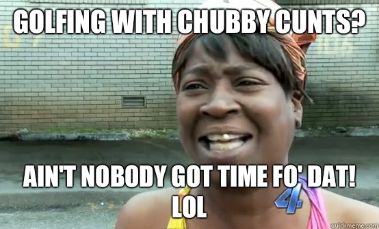 Golfing with chubby cunts? Ain't nobody got time fo' dat! Lol - Golfing with chubby cunts? Ain't nobody got time fo' dat! Lol  Sweet Brown Daylight Savings