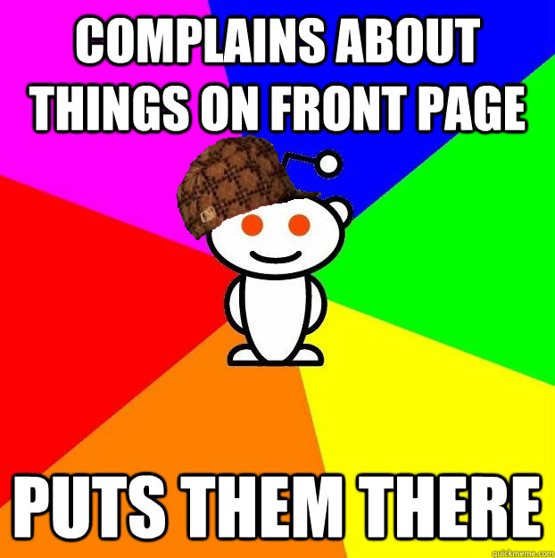 Complains about things on front page puts them there  Scumbag Redditor
