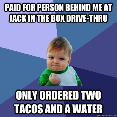 paid for person behind me at jack in the box drive-thru only ordered two tacos and a water - paid for person behind me at jack in the box drive-thru only ordered two tacos and a water  Success Kid