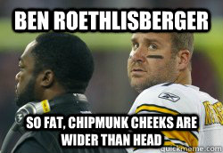 Ben Roethlisberger  So Fat, chipmunk cheeks are wider than head  