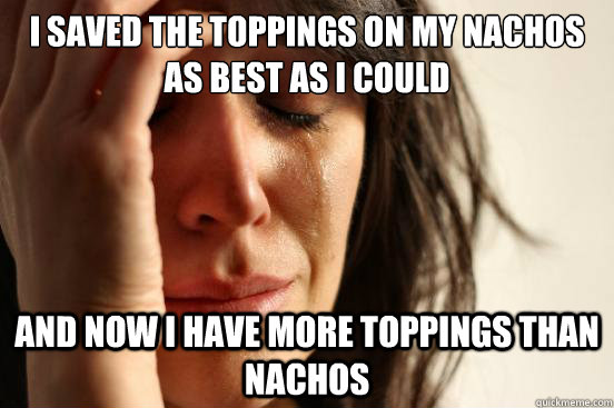 I saved the toppings on my nachos as best as I could and now i have more toppings than nachos  First World Problems