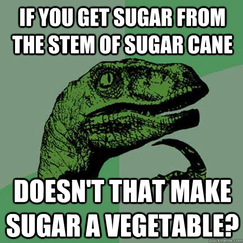 If you get sugar from the stem of sugar cane Doesn't that make sugar a vegetable?  Philosoraptor