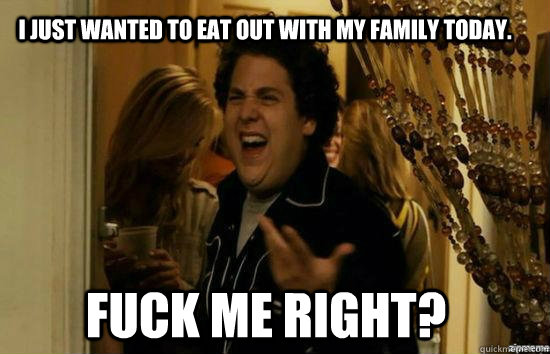 i just wanted to eat out with my family today. Fuck me right?  Jonah Hill - Fuck me right