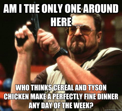 Am i the only one around here Who thinks cereal and tyson chicken make a perfectly fine dinner any day of the week? - Am i the only one around here Who thinks cereal and tyson chicken make a perfectly fine dinner any day of the week?  Am I The Only One Around Here