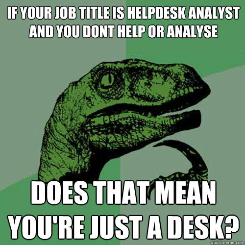 if your job title is HelpDesk Analyst and you dont help or analyse does that mean you're just a desk? - if your job title is HelpDesk Analyst and you dont help or analyse does that mean you're just a desk?  Philosoraptor