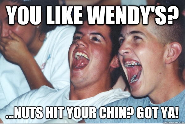 You like Wendy's? ...Nuts hit your chin? Got ya! - You like Wendy's? ...Nuts hit your chin? Got ya!  Immature High Schoolers