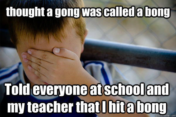 thought a gong was called a bong Told everyone at school and my teacher that I hit a bong  Confession kid