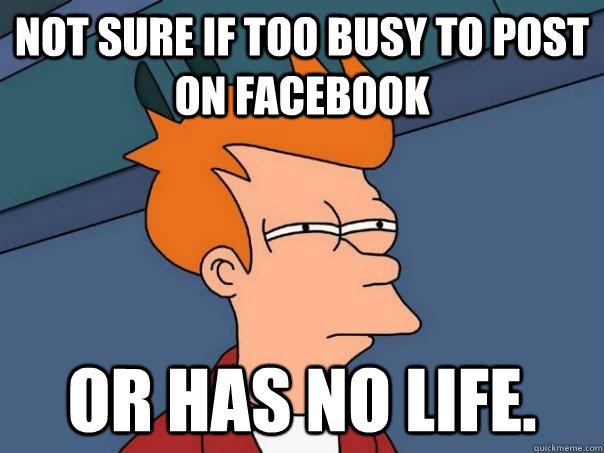 Not sure if too busy to post on facebook or has no life.  Futurama Fry