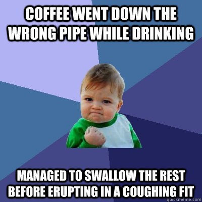 coffee went down the wrong pipe while drinking managed to swallow the rest before erupting in a coughing fit - coffee went down the wrong pipe while drinking managed to swallow the rest before erupting in a coughing fit  Success Kid