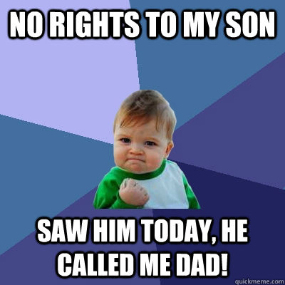 No rights to my son Saw him today, he called me Dad!  Success Kid